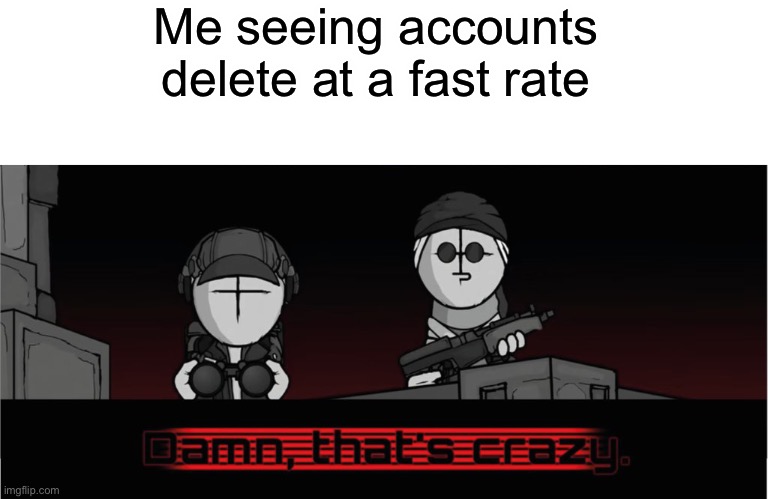 Me seeing accounts delete at a fast rate | image tagged in blank white template | made w/ Imgflip meme maker