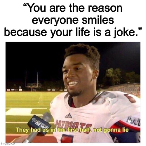 They had us in the first half | “You are the reason everyone smiles because your life is a joke.” | image tagged in they had us in the first half | made w/ Imgflip meme maker