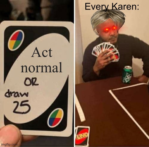 Karen acts | Every Karen:; Act normal | image tagged in memes,uno draw 25 cards,karens,carens,draw 25 | made w/ Imgflip meme maker