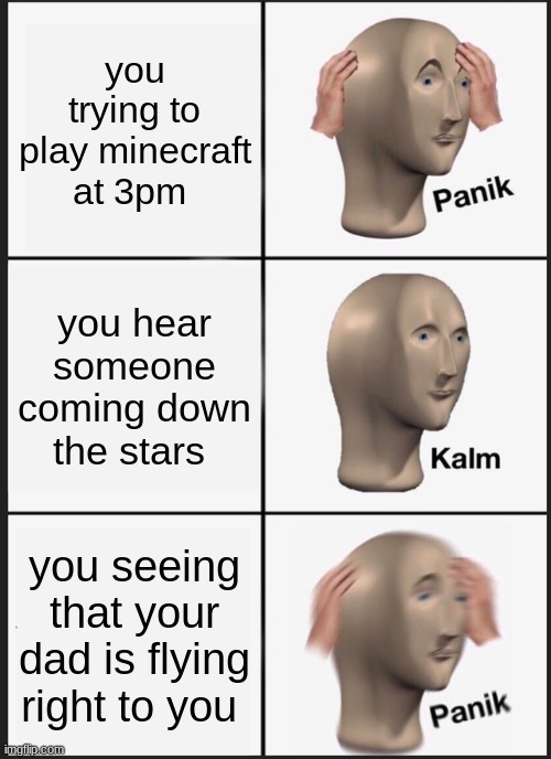 Panik Kalm Panik | you trying to play minecraft at 3pm; you hear someone coming down the stars; you seeing that your dad is flying right to you | image tagged in memes,panik kalm panik | made w/ Imgflip meme maker