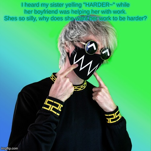 Why do I do this to myself- | I heard my sister yelling "HARDER~" while her boyfriend was helping her with work.
Shes so silly, why does she want her work to be harder? | image tagged in tokyo machine | made w/ Imgflip meme maker