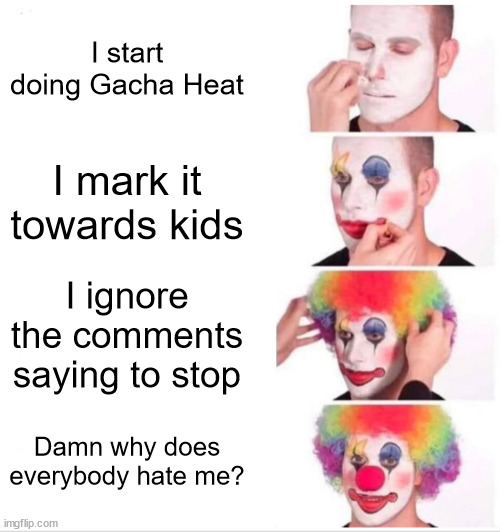Clown Applying Makeup |  I start doing Gacha Heat; I mark it towards kids; I ignore the comments saying to stop; Damn why does everybody hate me? | image tagged in memes,clown applying makeup | made w/ Imgflip meme maker