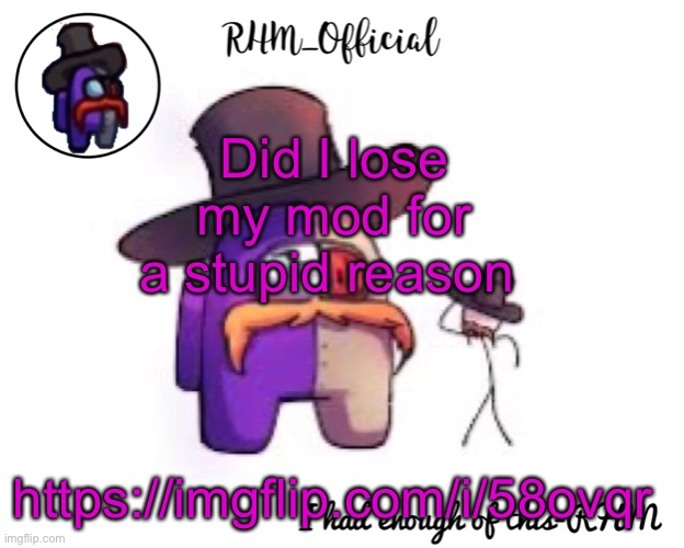 Rhm_Offical temp | Did I lose my mod for a stupid reason; https://imgflip.com/i/58ovqr | image tagged in rhm_offical temp | made w/ Imgflip meme maker