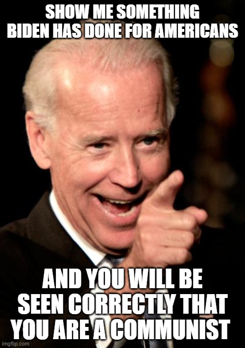 Smilin Biden | SHOW ME SOMETHING BIDEN HAS DONE FOR AMERICANS; AND YOU WILL BE SEEN CORRECTLY THAT YOU ARE A COMMUNIST | image tagged in memes,smilin biden | made w/ Imgflip meme maker