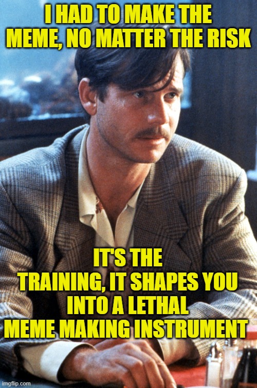 I HAD TO MAKE THE MEME, NO MATTER THE RISK IT'S THE TRAINING, IT SHAPES YOU INTO A LETHAL MEME MAKING INSTRUMENT | made w/ Imgflip meme maker