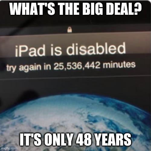 This is what happens when your 5 year old friend takes your iPad | WHAT'S THE BIG DEAL? IT'S ONLY 48 YEARS | image tagged in ipad,bad luck | made w/ Imgflip meme maker