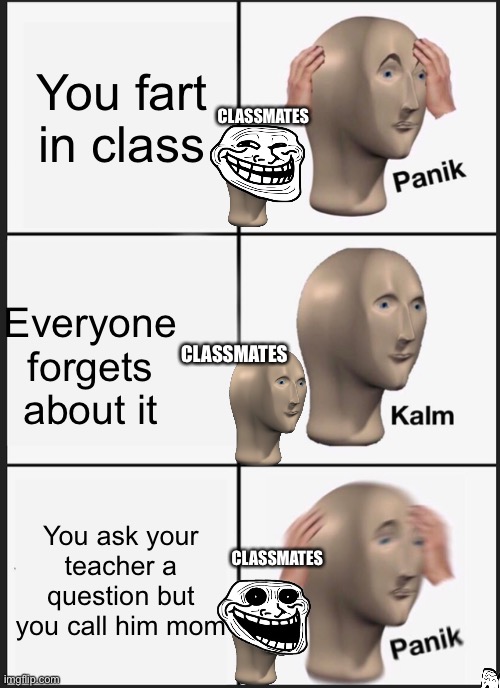 Panik Kalm Panik | You fart in class; CLASSMATES; CLASSMATES; Everyone forgets about it; You ask your teacher a question but you call him mom; CLASSMATES | image tagged in memes,panik kalm panik | made w/ Imgflip meme maker