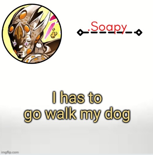 Soap ger temp | I has to go walk my dog | image tagged in soap ger temp | made w/ Imgflip meme maker