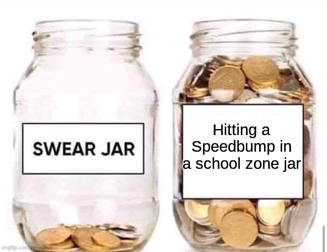 Swear Jar | Hitting a Speedbump in a school zone jar | image tagged in swear jar | made w/ Imgflip meme maker