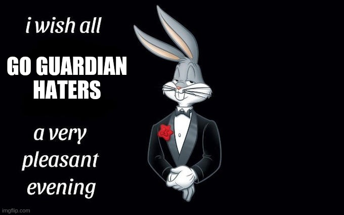 I wish all the X a very pleasant evening | GO GUARDIAN HATERS | image tagged in i wish all the x a very pleasant evening | made w/ Imgflip meme maker