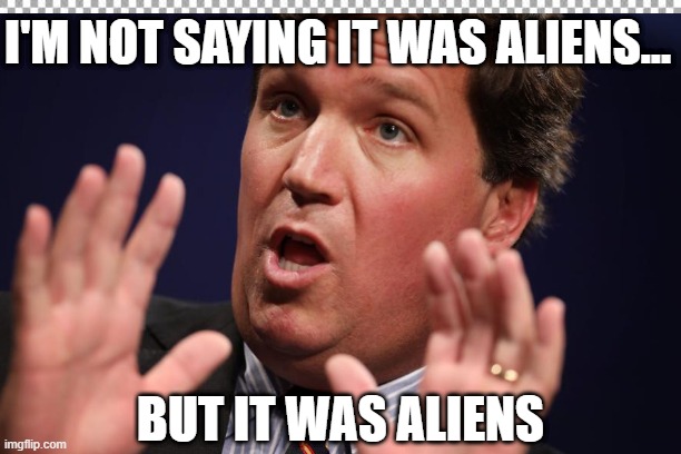 Tucker Carlson But it was Aliens | I'M NOT SAYING IT WAS ALIENS... BUT IT WAS ALIENS | image tagged in tucker carlson,ancient aliens guy,aliens | made w/ Imgflip meme maker