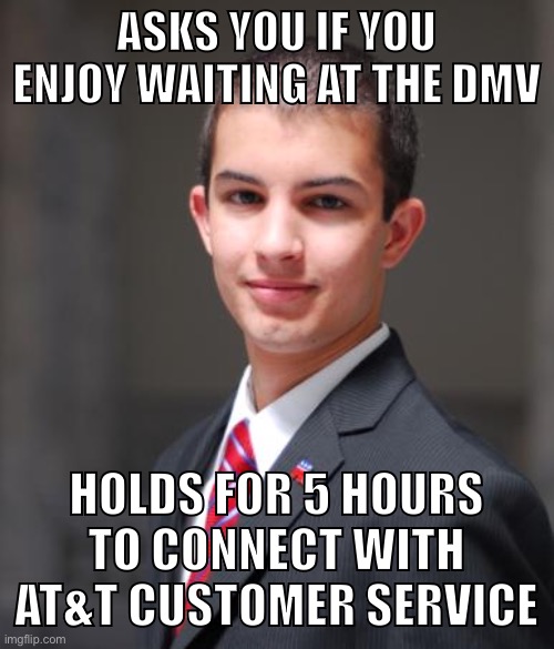 Oh the free market can do it better, huh? | ASKS YOU IF YOU ENJOY WAITING AT THE DMV; HOLDS FOR 5 HOURS TO CONNECT WITH AT&T CUSTOMER SERVICE | image tagged in college conservative,conservatives,conservative logic,dmv,free market,libertarian | made w/ Imgflip meme maker