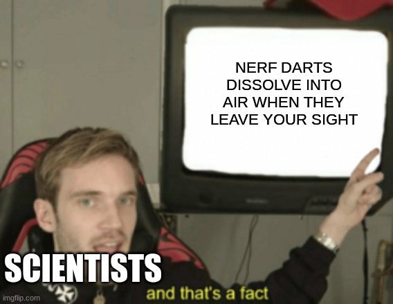 But for real tho where are they. | NERF DARTS DISSOLVE INTO AIR WHEN THEY LEAVE YOUR SIGHT; SCIENTISTS | image tagged in and that's a fact | made w/ Imgflip meme maker