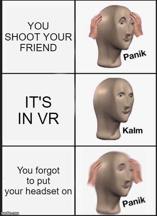 Panik Kalm Panik | YOU SHOOT YOUR FRIEND; IT'S IN VR; You forgot to put your headset on | image tagged in memes,panik kalm panik | made w/ Imgflip meme maker