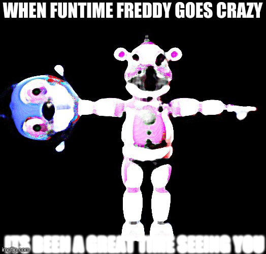 Cursed Fnaf 2.0 | WHEN FUNTIME FREDDY GOES CRAZY; ITS BEEN A GREAT TIME SEEING YOU | image tagged in cursed fnaf 2 0 | made w/ Imgflip meme maker