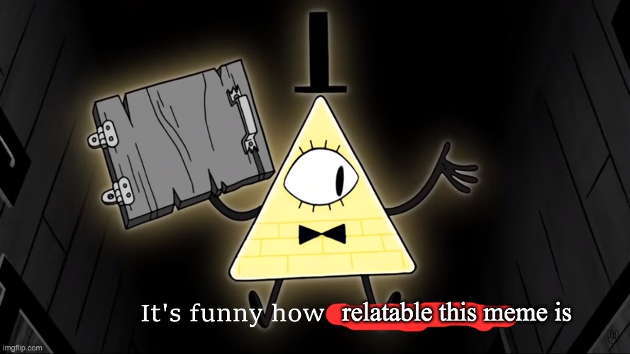 It's Funny How Dumb You Are Bill Cipher | relatable this meme is | image tagged in it's funny how dumb you are bill cipher | made w/ Imgflip meme maker