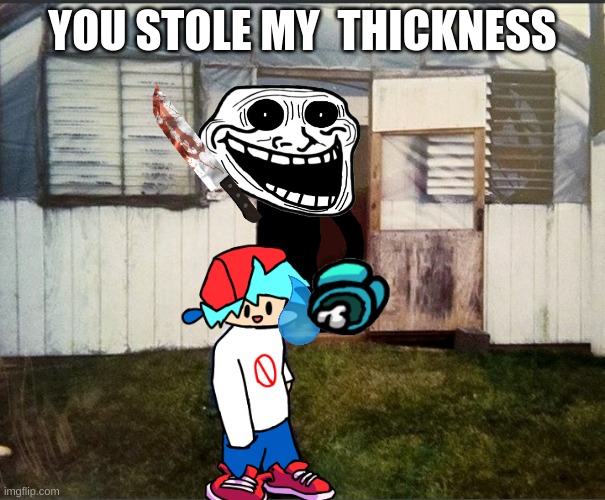 thickness | YOU STOLE MY  THICKNESS | image tagged in cursed friday night funkin image | made w/ Imgflip meme maker
