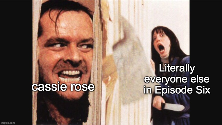 Wait what? | Literally everyone else in Episode Six; cassie rose | image tagged in here's johnny | made w/ Imgflip meme maker