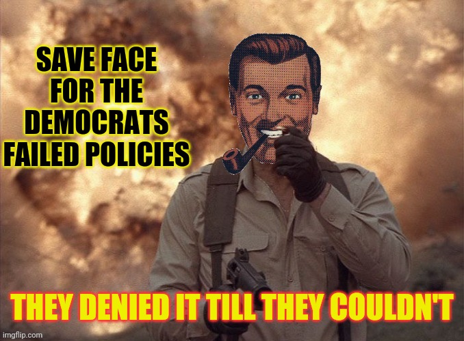 Dr.Strangmeme | SAVE FACE FOR THE DEMOCRATS FAILED POLICIES THEY DENIED IT TILL THEY COULDN'T | image tagged in dr strangmeme | made w/ Imgflip meme maker