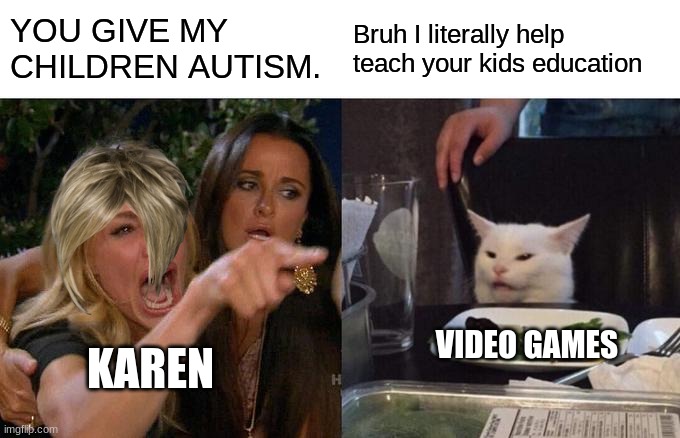 If school was an entire video game we all be Harvard graduates | YOU GIVE MY CHILDREN AUTISM. Bruh I literally help teach your kids education; VIDEO GAMES; KAREN | image tagged in memes,woman yelling at cat | made w/ Imgflip meme maker