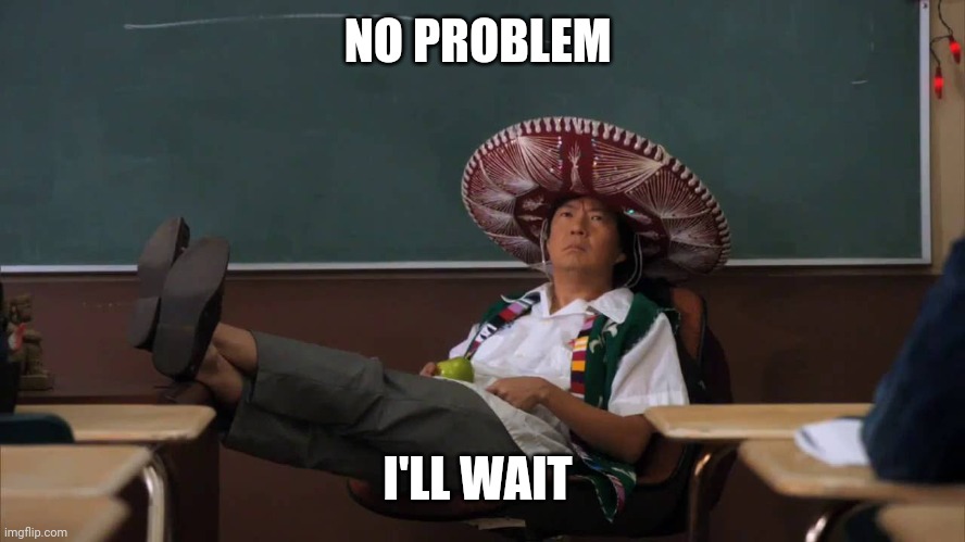 Senor Chang I'll Allow It | NO PROBLEM I'LL WAIT | image tagged in senor chang i'll allow it | made w/ Imgflip meme maker