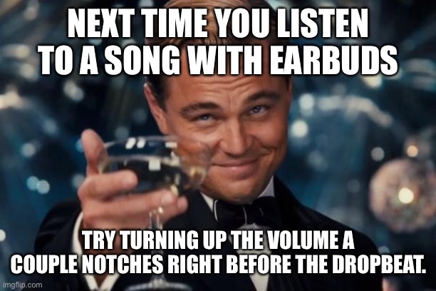 Its awesome |  NEXT TIME YOU LISTEN TO A SONG WITH EARBUDS; TRY TURNING UP THE VOLUME A COUPLE NOTCHES RIGHT BEFORE THE DROPBEAT. | image tagged in memes,leonardo dicaprio cheers,earbuds,songs | made w/ Imgflip meme maker