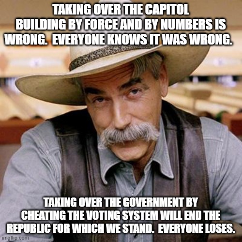SARCASM COWBOY | TAKING OVER THE CAPITOL BUILDING BY FORCE AND BY NUMBERS IS WRONG.  EVERYONE KNOWS IT WAS WRONG. TAKING OVER THE GOVERNMENT BY CHEATING THE VOTING SYSTEM WILL END THE REPUBLIC FOR WHICH WE STAND.  EVERYONE LOSES. | image tagged in sarcasm cowboy | made w/ Imgflip meme maker