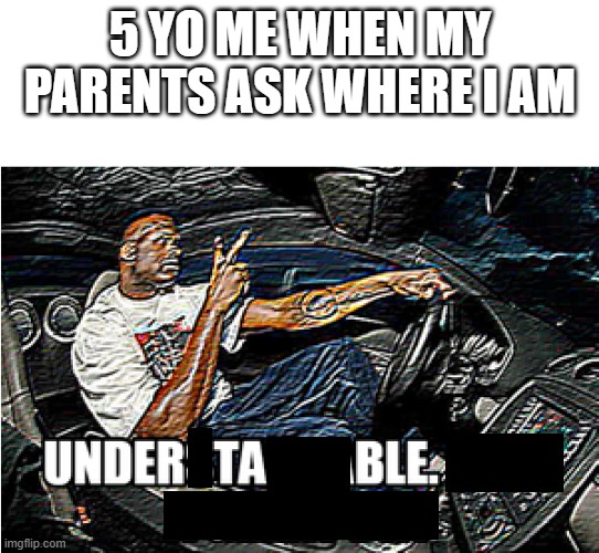 table | 5 YO ME WHEN MY PARENTS ASK WHERE I AM | image tagged in understandable have a great day,table,5yo me,meme,childhood,ha ha tags go brr | made w/ Imgflip meme maker