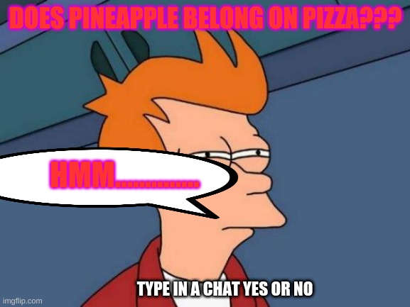 CLICK HERE | DOES PINEAPPLE BELONG ON PIZZA??? HMM.............. TYPE IN A CHAT YES OR NO | image tagged in memes,futurama fry | made w/ Imgflip meme maker