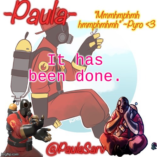 Paula pyro temp :3 | It has been done. | image tagged in checkmate | made w/ Imgflip meme maker