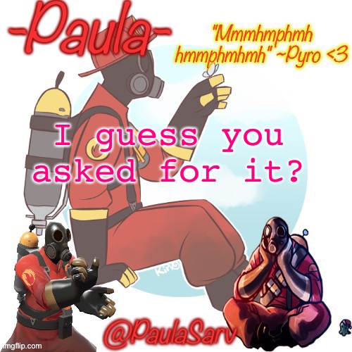 Paula pyro temp :3 | I guess you asked for it? | image tagged in paula pyro temp 3 | made w/ Imgflip meme maker