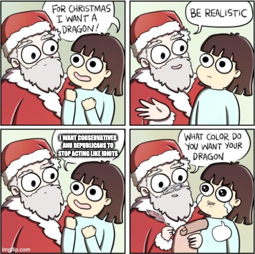 For Christmas I Want a Dragon | I WANT CONSERVATIVES AND REPUBLICANS TO STOP ACTING LIKE IDIOTS | image tagged in for christmas i want a dragon | made w/ Imgflip meme maker