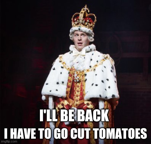 King George Hamilton | I HAVE TO GO CUT TOMATOES; I'LL BE BACK | image tagged in king george hamilton | made w/ Imgflip meme maker