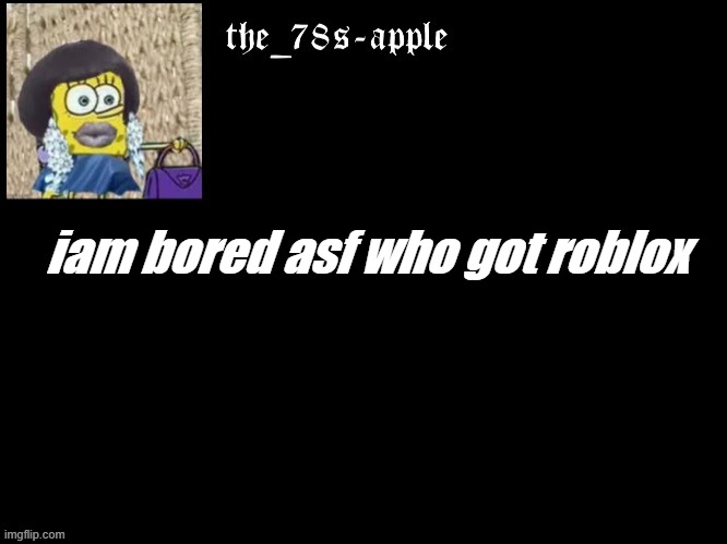 bored | iam bored asf who got roblox | image tagged in bored,asf | made w/ Imgflip meme maker
