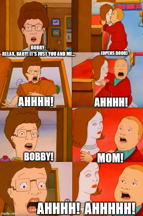 Plastic White Female | BOBBY: 
RELAX, BABY! IT'S JUST YOU AND ME... (OPENS DOOR); AHHHH! AHHHH! BOBBY! MOM! AHHHH! AHHHHH! | image tagged in eight panel rage comic maker,king of the hill,bobby hill,peggy hill,awkward moment,hank hill | made w/ Imgflip meme maker
