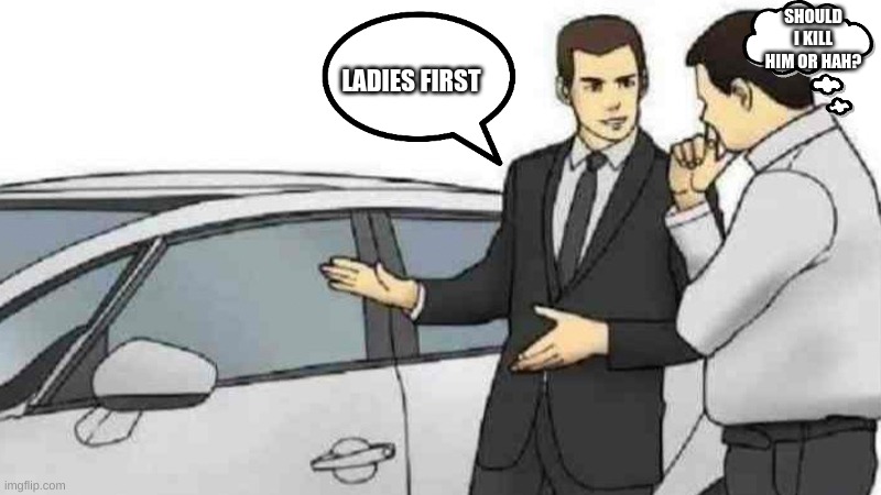 Hmm | SHOULD I KILL HIM OR HAH? LADIES FIRST | image tagged in memes,car salesman slaps roof of car | made w/ Imgflip meme maker