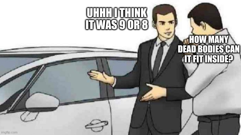 Idk lol | UHHH I THINK IT WAS 9 OR 8; HOW MANY DEAD BODIES CAN IT FIT INSIDE? | image tagged in memes,car salesman slaps roof of car | made w/ Imgflip meme maker