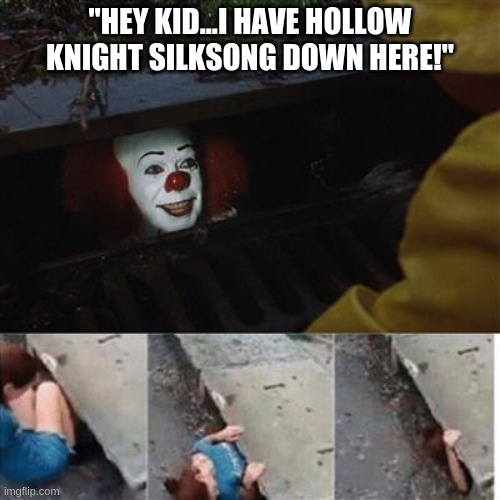 hhahahahaahaha | "HEY KID...I HAVE HOLLOW KNIGHT SILKSONG DOWN HERE!" | image tagged in pennywise in sewer | made w/ Imgflip meme maker