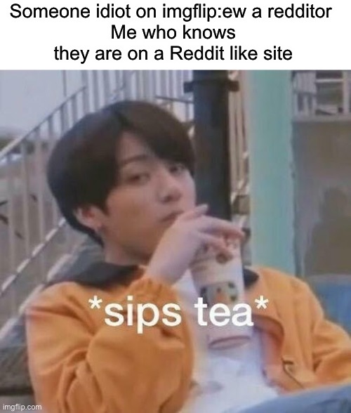 Someone idiot on imgflip:ew a redditor 
Me who knows they are on a Reddit like site | image tagged in blank white template,sips tea | made w/ Imgflip meme maker