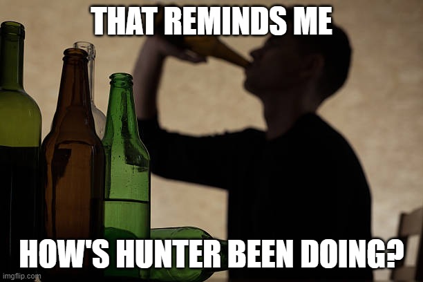 Hunter Biden reminder | THAT REMINDS ME; HOW'S HUNTER BEEN DOING? | image tagged in drinking man,hunter biden,drunk,democrats,dimwit,shame | made w/ Imgflip meme maker
