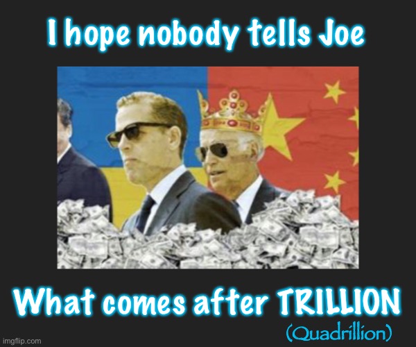 Dope, and Doper | I hope nobody tells Joe; What comes after TRILLION; (Quadrillion) | image tagged in power and money,drugs money underage girls,biden hates america,authoritarianism,leftists,woke dem dipshits | made w/ Imgflip meme maker