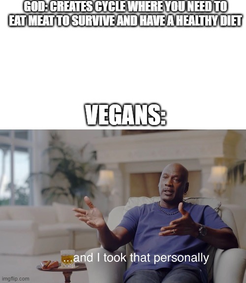 The world was made in a certain way... | GOD: CREATES CYCLE WHERE YOU NEED TO EAT MEAT TO SURVIVE AND HAVE A HEALTHY DIET; VEGANS: | image tagged in blank white template,and i took that personally | made w/ Imgflip meme maker
