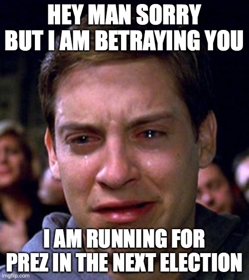 crying peter parker | HEY MAN SORRY BUT I AM BETRAYING YOU; I AM RUNNING FOR PREZ IN THE NEXT ELECTION | image tagged in crying peter parker | made w/ Imgflip meme maker