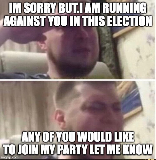 Crying salute | IM SORRY BUT.I AM RUNNING AGAINST YOU IN THIS ELECTION; ANY OF YOU WOULD LIKE TO JOIN MY PARTY LET ME KNOW | image tagged in crying salute | made w/ Imgflip meme maker