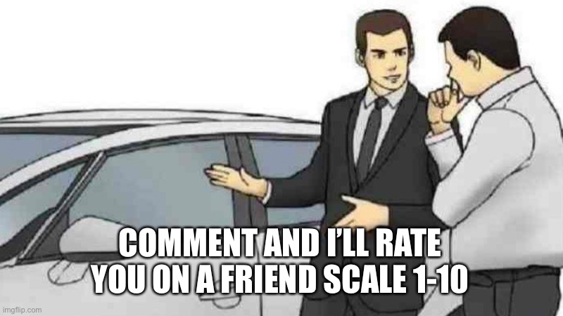 Car Salesman Slaps Roof Of Car | COMMENT AND I’LL RATE YOU ON A FRIEND SCALE 1-10 | image tagged in memes,car salesman slaps roof of car | made w/ Imgflip meme maker