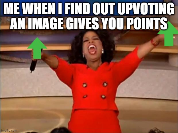 Oprah You Get A Meme | ME WHEN I FIND OUT UPVOTING AN IMAGE GIVES YOU POINTS | image tagged in memes,oprah you get a | made w/ Imgflip meme maker