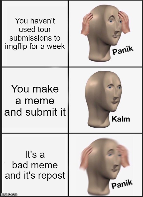 No m e m e s | You haven't used tour submissions to imgflip for a week; You make a meme and submit it; It's a bad meme and it's repost | image tagged in memes,panik kalm panik | made w/ Imgflip meme maker