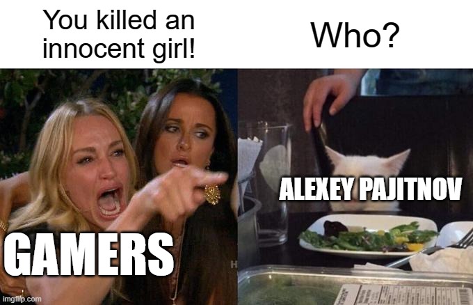 Who are gamers yelling at? | You killed an innocent girl! Who? ALEXEY PAJITNOV; GAMERS | image tagged in memes,woman yelling at cat | made w/ Imgflip meme maker