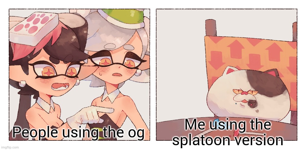 Callie and Marie yelling at Judd | People using the og; Me using the splatoon version | image tagged in callie and marie yelling at judd | made w/ Imgflip meme maker