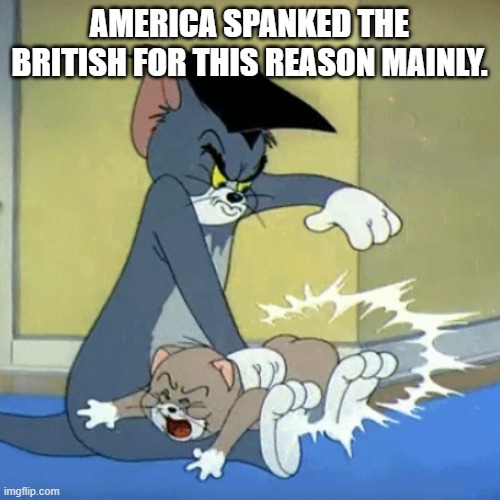 Spanking tom | AMERICA SPANKED THE BRITISH FOR THIS REASON MAINLY. | image tagged in spanking tom | made w/ Imgflip meme maker